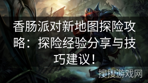 香肠派对新地图探险攻略：探险经验分享与技巧建议！