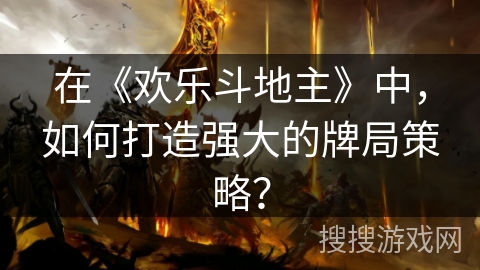 在《欢乐斗地主》中，如何打造强大的牌局策略？