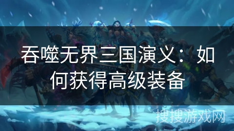 吞噬无界三国演义：如何获得高级装备