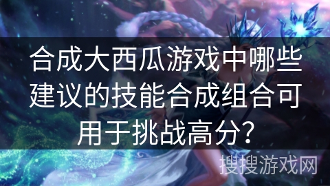合成大西瓜游戏中哪些建议的技能合成组合可用于挑战高分？