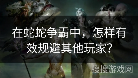 在蛇蛇争霸中，怎样有效规避其他玩家？