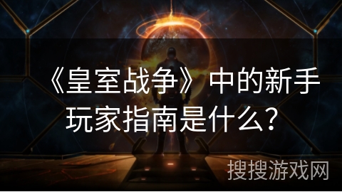 《皇室战争》中的新手玩家指南是什么？