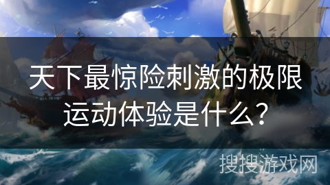 天下最惊险刺激的极限运动体验是什么？