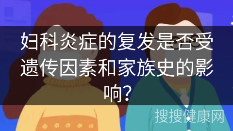 妇科炎症的复发是否受遗传因素和家族史的影响？