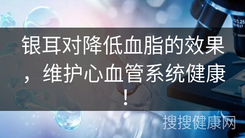 银耳对降低血脂的效果，维护心血管系统健康！