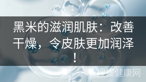 黑米的滋润肌肤：改善干燥，令皮肤更加润泽！