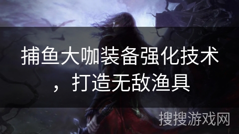 捕鱼大咖装备强化技术，打造无敌渔具