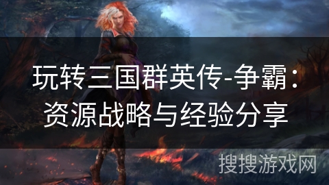 玩转三国群英传-争霸：资源战略与经验分享