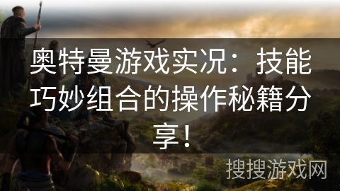 奥特曼游戏实况：技能巧妙组合的操作秘籍分享！
