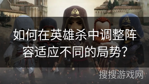 如何在英雄杀中调整阵容适应不同的局势？