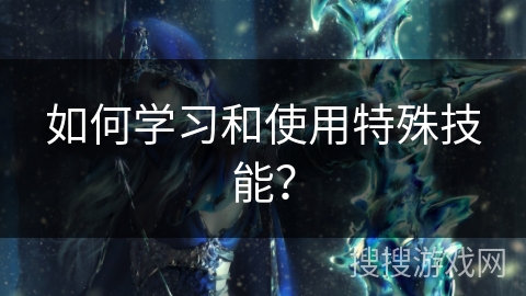 如何学习和使用特殊技能？