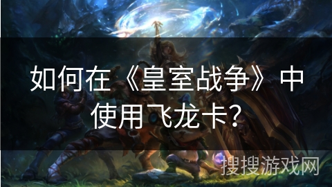 如何在《皇室战争》中使用飞龙卡？