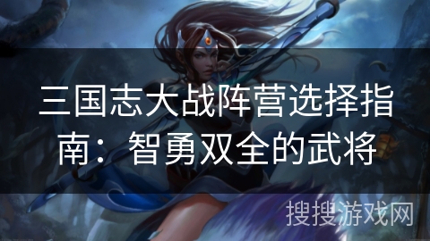 三国志大战阵营选择指南：智勇双全的武将
