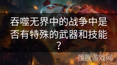 吞噬无界中的战争中是否有特殊的武器和技能？