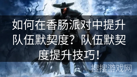 如何在香肠派对中提升队伍默契度？队伍默契度提升技巧！