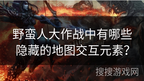 野蛮人大作战中有哪些隐藏的地图交互元素？