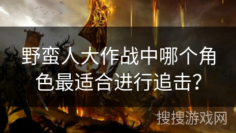 野蛮人大作战中哪个角色最适合进行追击？