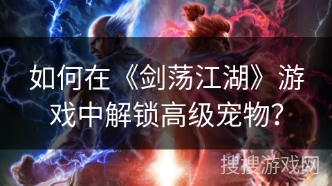 如何在《剑荡江湖》游戏中解锁高级宠物？