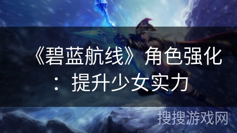 《碧蓝航线》角色强化：提升少女实力
