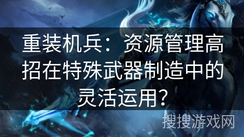 重装机兵：资源管理高招在特殊武器制造中的灵活运用？