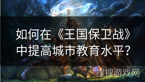 如何在《王国保卫战》中提高城市教育水平？
