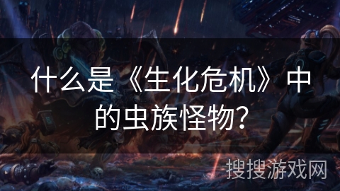 什么是《生化危机》中的虫族怪物？