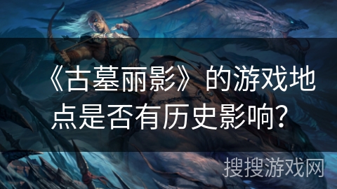 《古墓丽影》的游戏地点是否有历史影响？