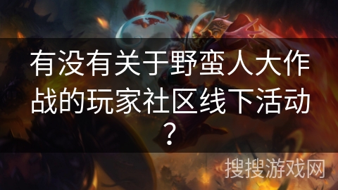 有没有关于野蛮人大作战的玩家社区线下活动？