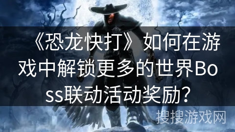 《恐龙快打》如何在游戏中解锁更多的世界Boss联动活动奖励？