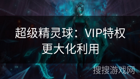 超级精灵球：VIP特权更大化利用