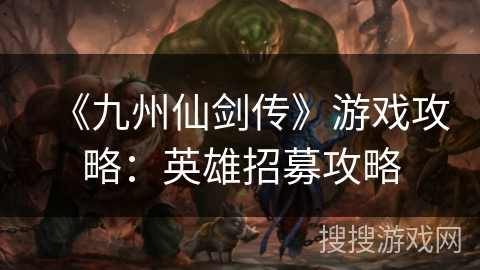 《九州仙剑传》游戏攻略:英雄招募攻略 《九州仙剑传》游戏攻略:英雄招募攻略