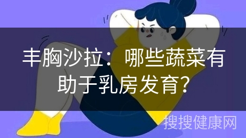 丰胸沙拉：哪些蔬菜有助于乳房发育？