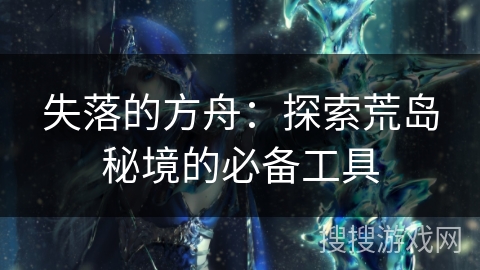 失落的方舟:探索荒岛秘境的必备工具 失落的方舟:探索荒岛秘境的必备工具