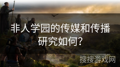 非人学园的传媒和传播研究如何？
