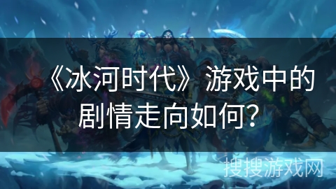《冰河时代》游戏中的剧情走向如何？