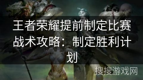 王者荣耀提前制定比赛战术攻略：制定胜利计划