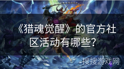 《猎魂觉醒》的官方社区活动有哪些？