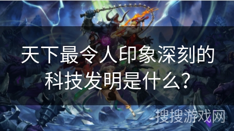 天下最令人印象深刻的科技发明是什么？