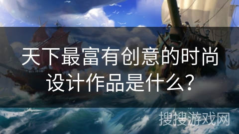 天下最富有创意的时尚设计作品是什么？