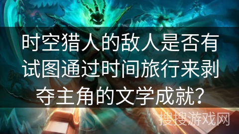 时空猎人的敌人是否有试图通过时间旅行来剥夺主角的文学成就？