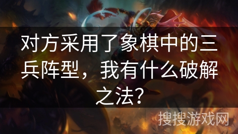 对方采用了象棋中的三兵阵型，我有什么破解之法？