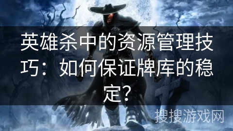 英雄杀中的资源管理技巧：如何保证牌库的稳定？