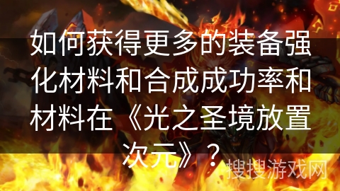 如何获得更多的装备强化材料和合成成功率和材料在《光之圣境放置次元》？