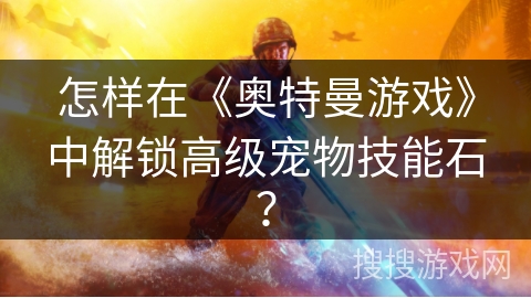怎样在《奥特曼游戏》中解锁高级宠物技能石？