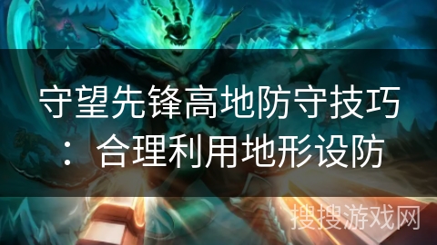 守望先锋高地防守技巧：合理利用地形设防