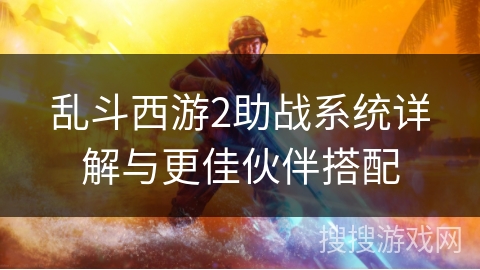 乱斗西游2助战系统详解与更佳伙伴搭配
