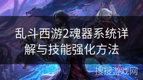 乱斗西游2魂器系统详解与技能强化方法