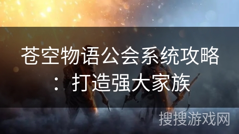 苍空物语公会系统攻略：打造强大家族