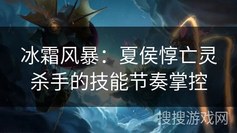 冰霜风暴：夏侯惇亡灵杀手的技能节奏掌控