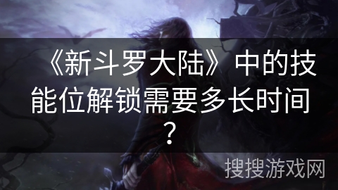 《新斗罗大陆》中的技能位解锁需要多长时间？